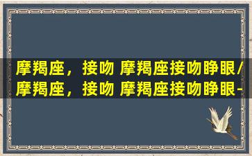 摩羯座，接吻 摩羯座接吻睁眼/摩羯座，接吻 摩羯座接吻睁眼-我的网站